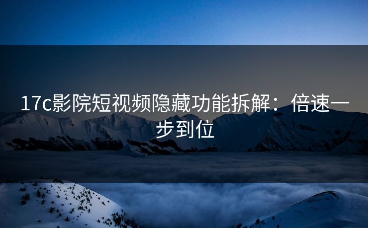 17c影院短视频隐藏功能拆解：倍速一步到位