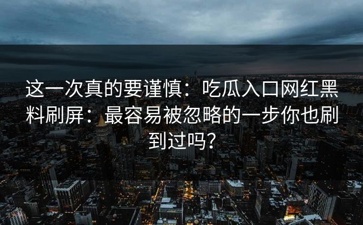 这一次真的要谨慎：吃瓜入口网红黑料刷屏：最容易被忽略的一步你也刷到过吗？