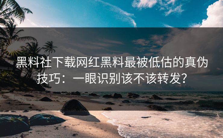 黑料社下载网红黑料最被低估的真伪技巧：一眼识别该不该转发？