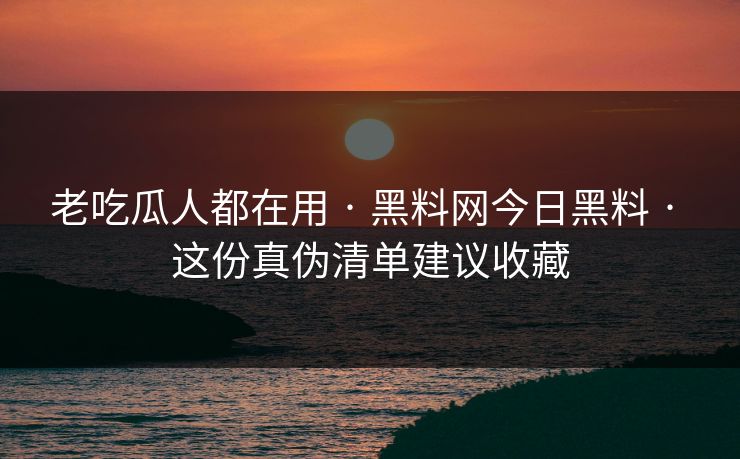 老吃瓜人都在用 · 黑料网今日黑料 · 这份真伪清单建议收藏