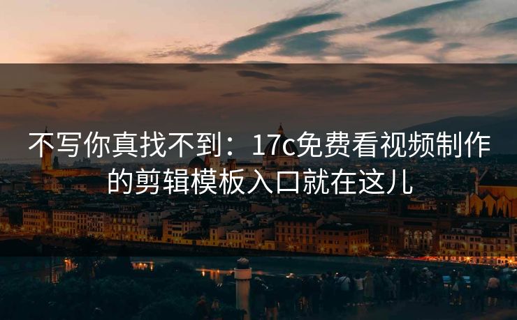 不写你真找不到：17c免费看视频制作的剪辑模板入口就在这儿