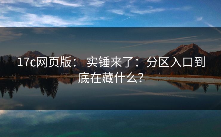 17c网页版： 实锤来了：分区入口到底在藏什么？