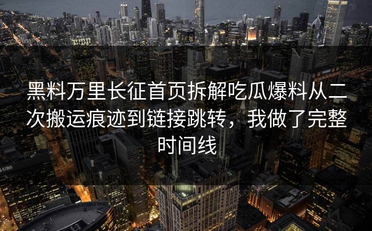 黑料万里长征首页拆解吃瓜爆料从二次搬运痕迹到链接跳转，我做了完整时间线