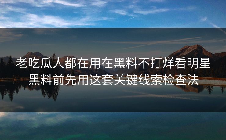 老吃瓜人都在用在黑料不打烊看明星黑料前先用这套关键线索检查法