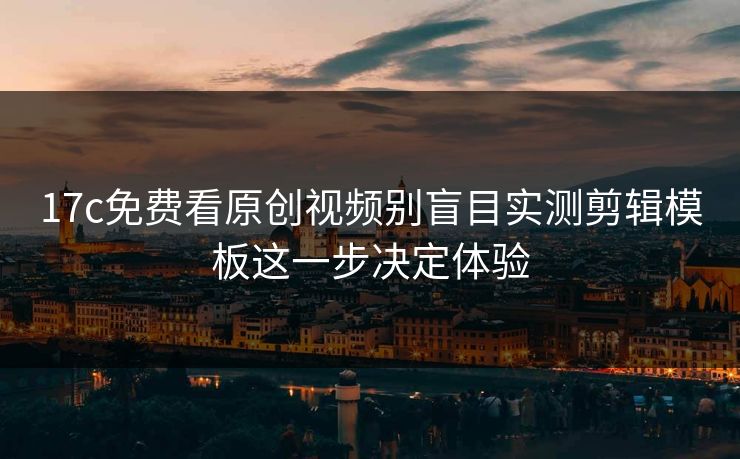17c免费看原创视频别盲目实测剪辑模板这一步决定体验