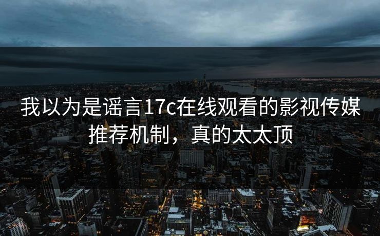 我以为是谣言17c在线观看的影视传媒推荐机制，真的太太顶
