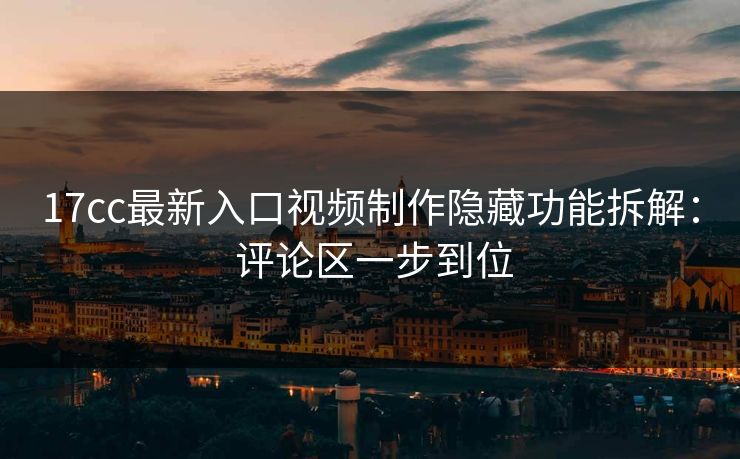 17cc最新入口视频制作隐藏功能拆解： 评论区一步到位