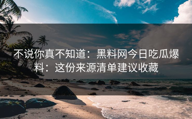 不说你真不知道：黑料网今日吃瓜爆料：这份来源清单建议收藏