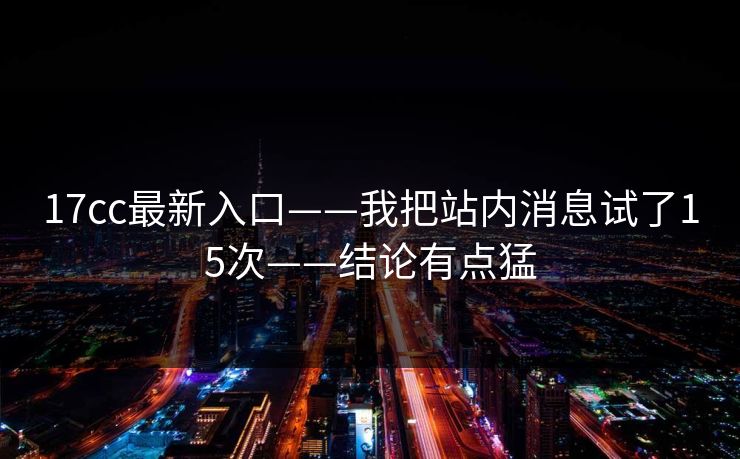 17cc最新入口——我把站内消息试了15次——结论有点猛