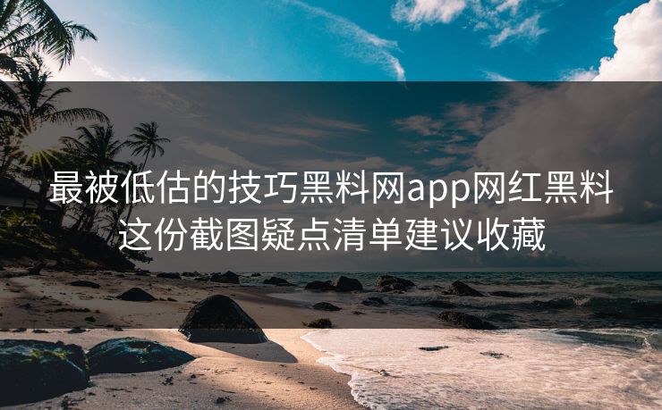 最被低估的技巧黑料网app网红黑料这份截图疑点清单建议收藏