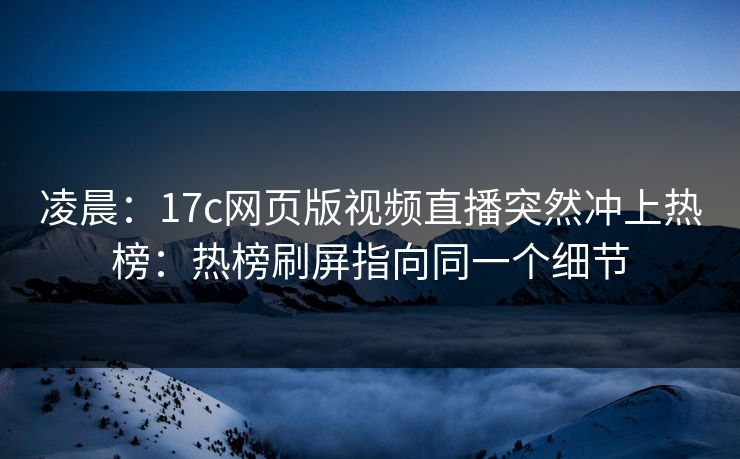 凌晨：17c网页版视频直播突然冲上热榜：热榜刷屏指向同一个细节