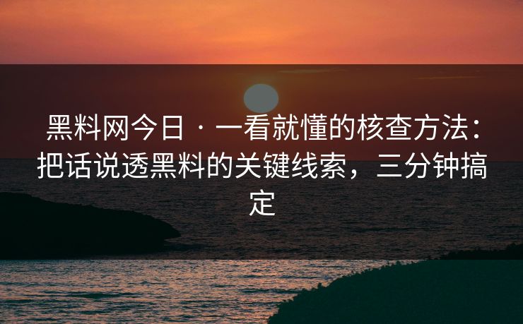 黑料网今日 · 一看就懂的核查方法：把话说透黑料的关键线索，三分钟搞定