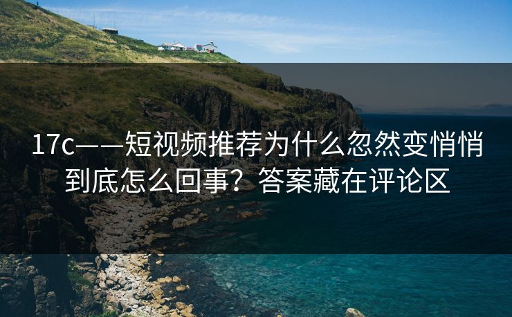 17c——短视频推荐为什么忽然变悄悄到底怎么回事？答案藏在评论区