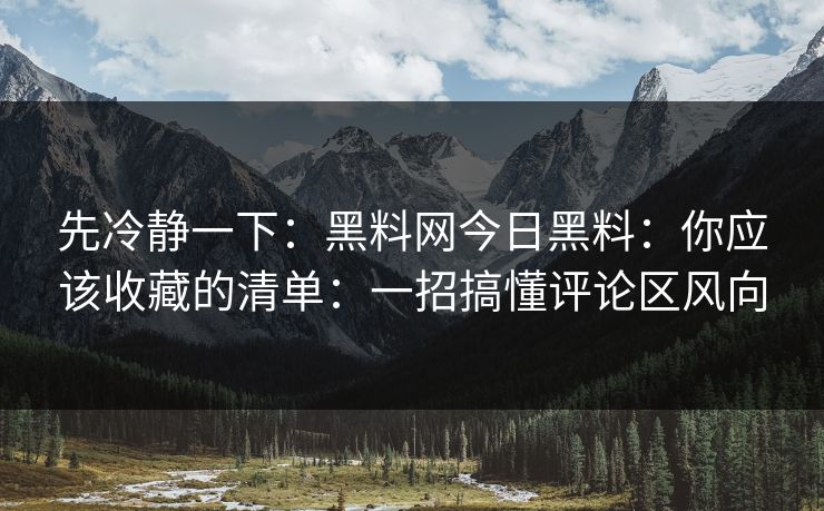 先冷静一下：黑料网今日黑料：你应该收藏的清单：一招搞懂评论区风向