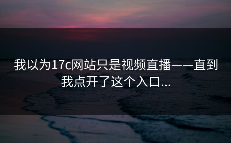 我以为17c网站只是视频直播——直到我点开了这个入口...