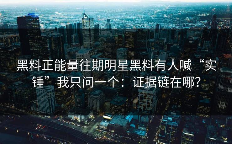 黑料正能量往期明星黑料有人喊“实锤”我只问一个：证据链在哪？