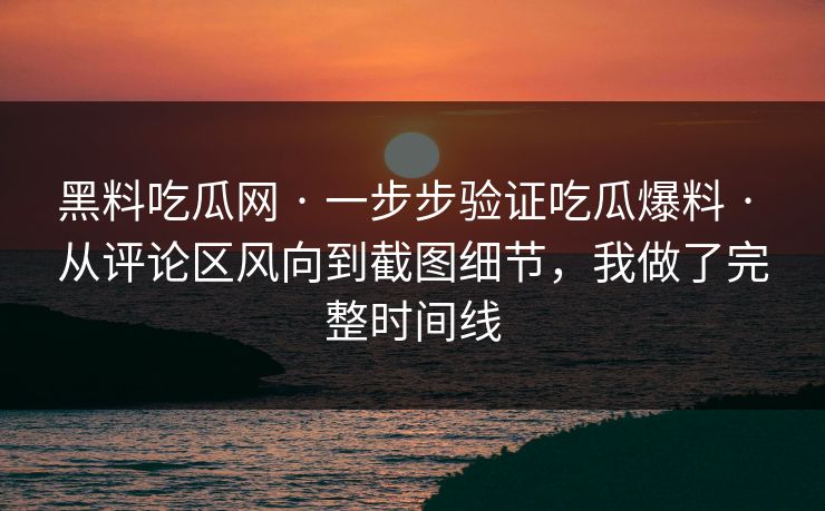 黑料吃瓜网 · 一步步验证吃瓜爆料 · 从评论区风向到截图细节，我做了完整时间线