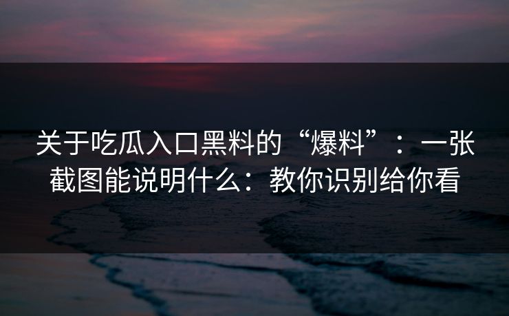 关于吃瓜入口黑料的“爆料”：一张截图能说明什么：教你识别给你看