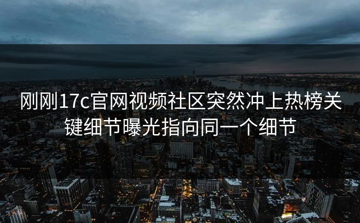 刚刚17c官网视频社区突然冲上热榜关键细节曝光指向同一个细节