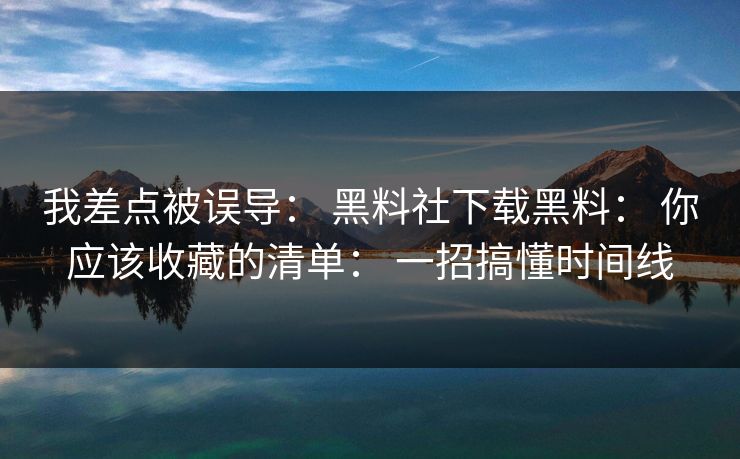 我差点被误导： 黑料社下载黑料： 你应该收藏的清单： 一招搞懂时间线