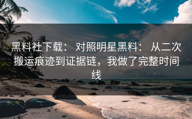 黑料社下载： 对照明星黑料： 从二次搬运痕迹到证据链，我做了完整时间线