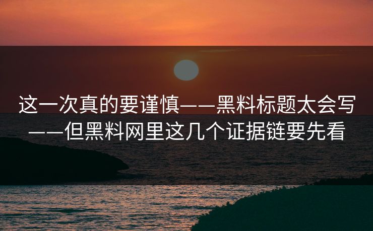 这一次真的要谨慎——黑料标题太会写——但黑料网里这几个证据链要先看