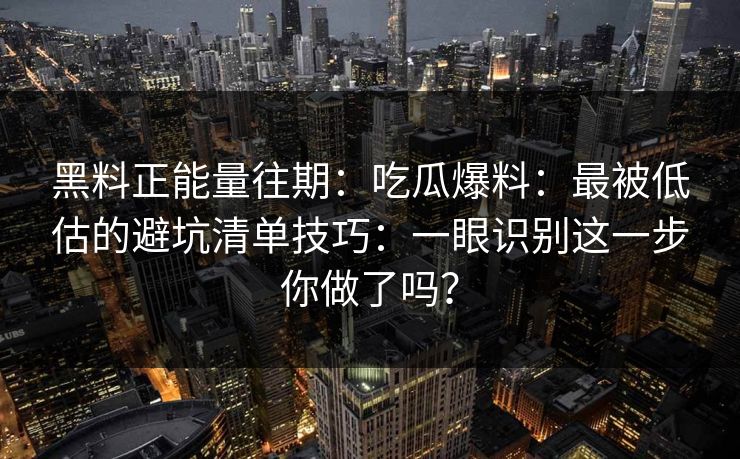 黑料正能量往期：吃瓜爆料：最被低估的避坑清单技巧：一眼识别这一步你做了吗？