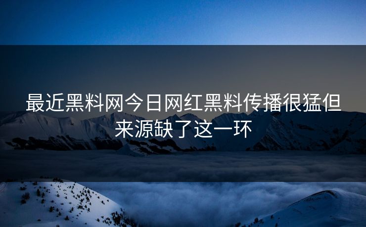 最近黑料网今日网红黑料传播很猛但来源缺了这一环