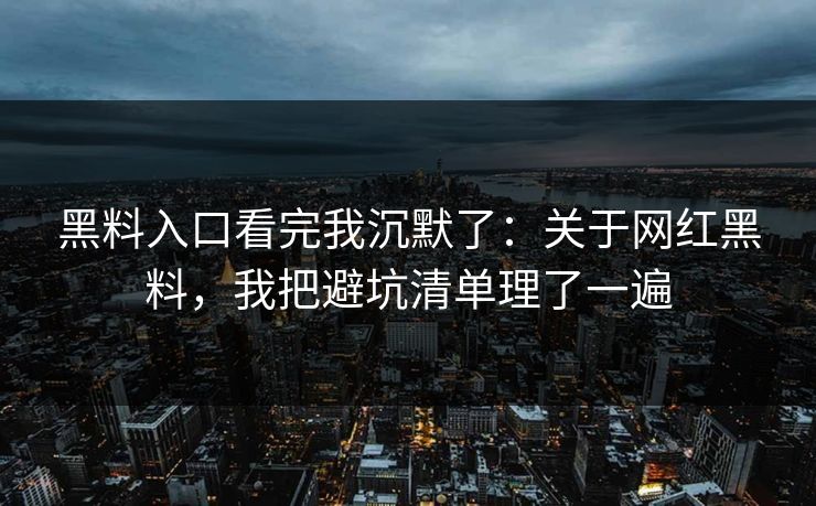 黑料入口看完我沉默了：关于网红黑料，我把避坑清单理了一遍