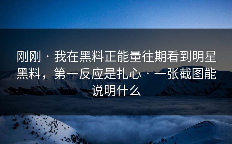 刚刚 · 我在黑料正能量往期看到明星黑料，第一反应是扎心 · 一张截图能说明什么