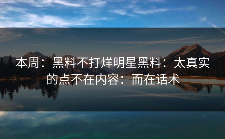 本周：黑料不打烊明星黑料：太真实的点不在内容：而在话术