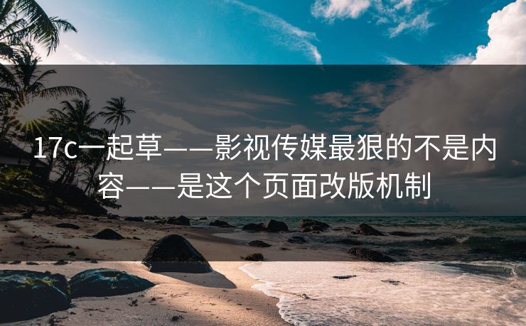 17c一起草——影视传媒最狠的不是内容——是这个页面改版机制