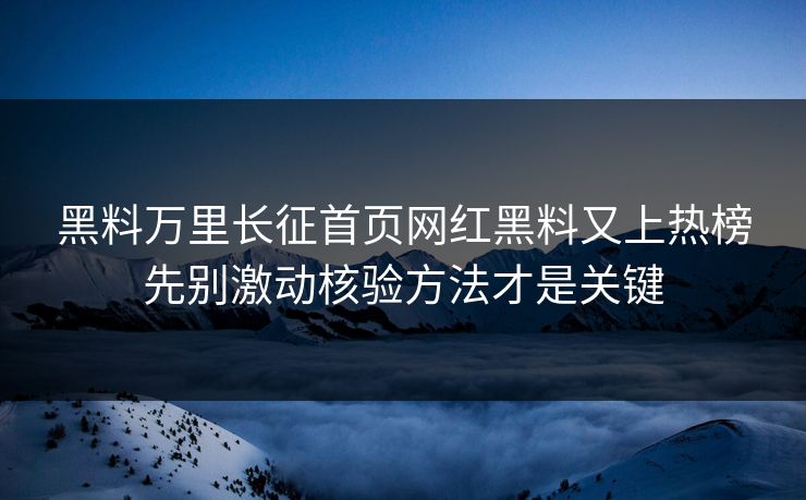 黑料万里长征首页网红黑料又上热榜先别激动核验方法才是关键