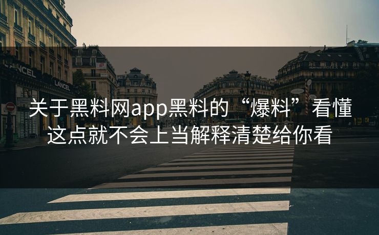 关于黑料网app黑料的“爆料”看懂这点就不会上当解释清楚给你看