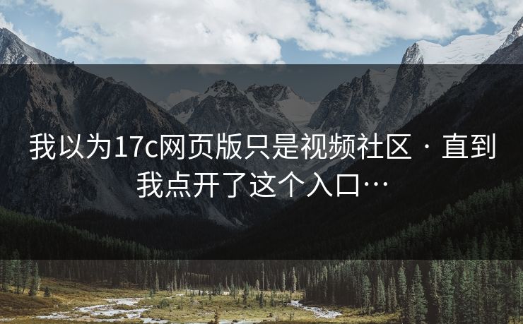 我以为17c网页版只是视频社区 · 直到我点开了这个入口…