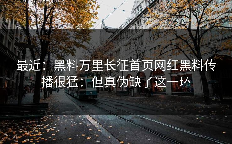 最近：黑料万里长征首页网红黑料传播很猛：但真伪缺了这一环