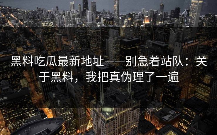 黑料吃瓜最新地址——别急着站队：关于黑料，我把真伪理了一遍