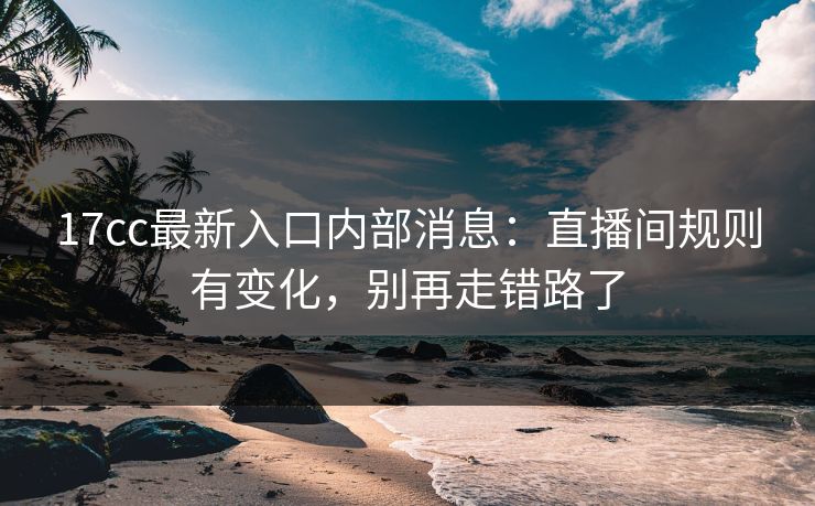17cc最新入口内部消息：直播间规则有变化，别再走错路了