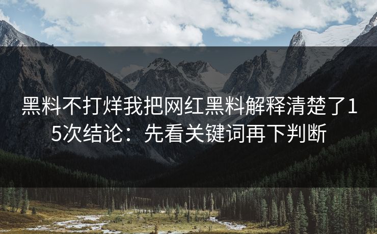 黑料不打烊我把网红黑料解释清楚了15次结论：先看关键词再下判断