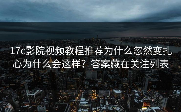 17c影院视频教程推荐为什么忽然变扎心为什么会这样？答案藏在关注列表