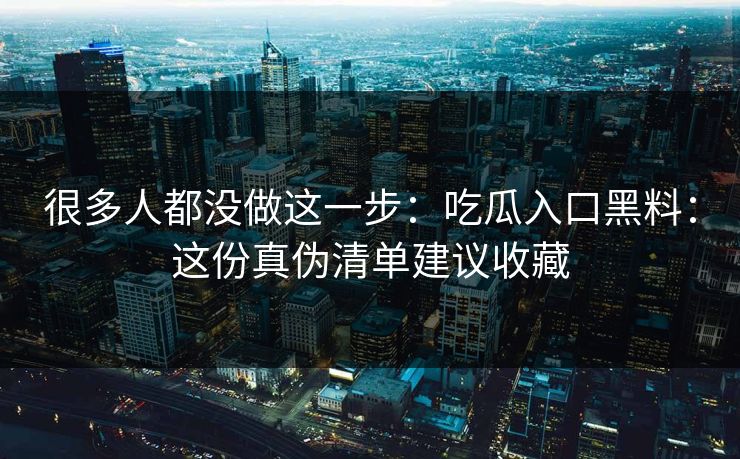 很多人都没做这一步：吃瓜入口黑料：这份真伪清单建议收藏