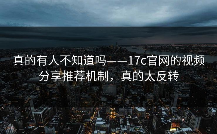 真的有人不知道吗——17c官网的视频分享推荐机制，真的太反转