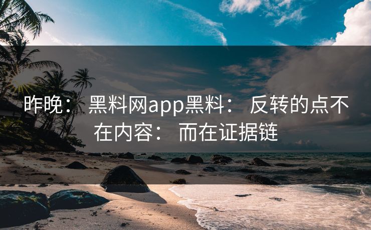 昨晚： 黑料网app黑料： 反转的点不在内容： 而在证据链