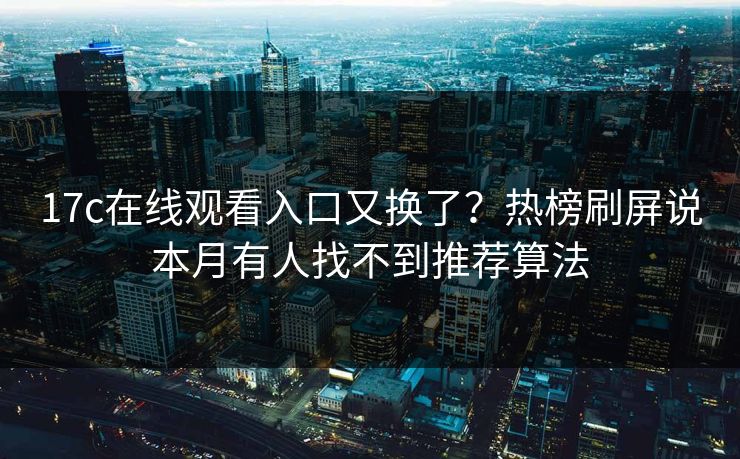 17c在线观看入口又换了？热榜刷屏说本月有人找不到推荐算法