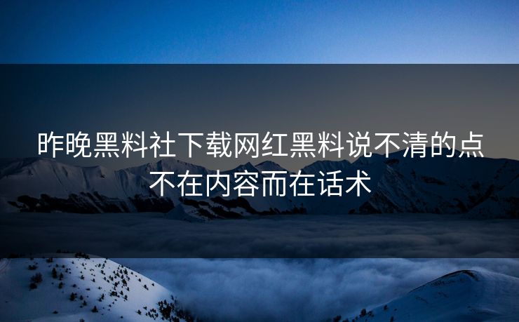 昨晚黑料社下载网红黑料说不清的点不在内容而在话术