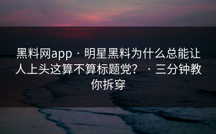 黑料网app · 明星黑料为什么总能让人上头这算不算标题党？ · 三分钟教你拆穿
