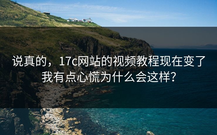 说真的，17c网站的视频教程现在变了我有点心慌为什么会这样？