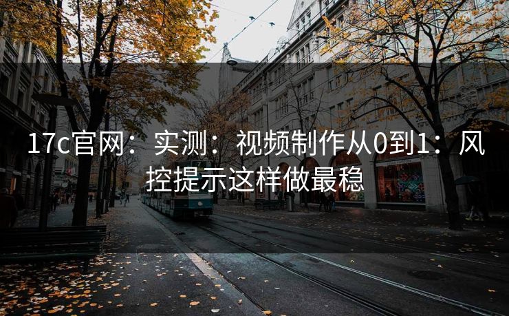 17c官网：实测：视频制作从0到1：风控提示这样做最稳