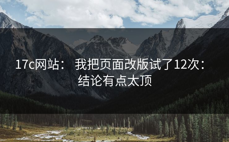 17c网站： 我把页面改版试了12次： 结论有点太顶
