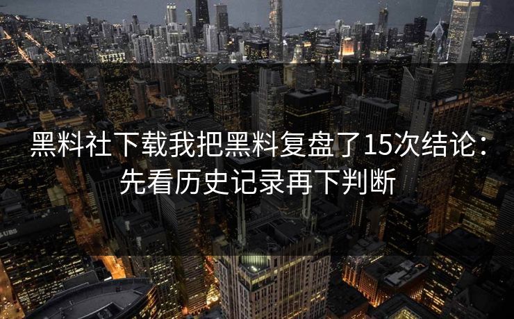 黑料社下载我把黑料复盘了15次结论：先看历史记录再下判断